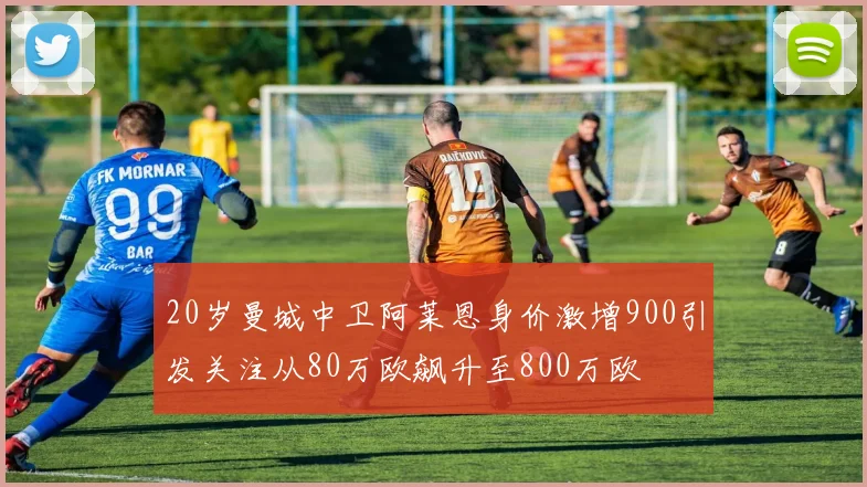 20岁曼城中卫阿莱恩身价激增900引发关注从80万欧飙升至800万欧
