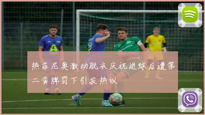 热菲尼奥激动脱衣庆祝进球后遭第二黄牌罚下引发热议