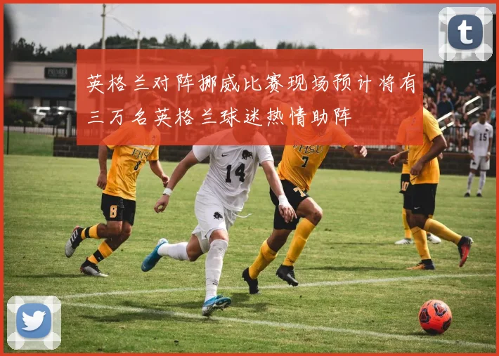 英格兰对阵挪威比赛现场预计将有三万名英格兰球迷热情助阵