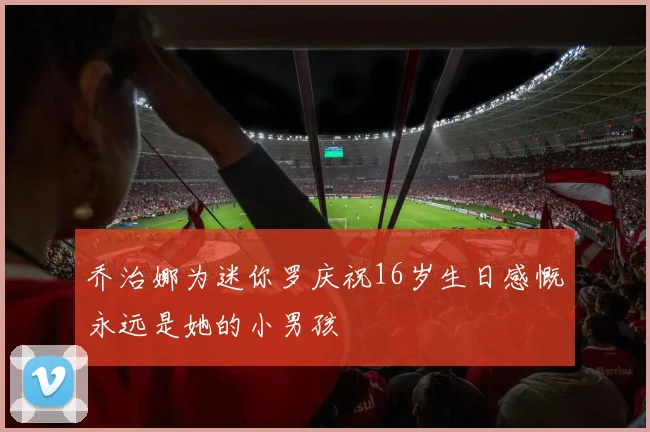 乔治娜为迷你罗庆祝16岁生日感慨永远是她的小男孩