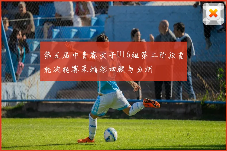 第五届中青赛女子U16组第二阶段首轮次轮赛果精彩回顾与分析