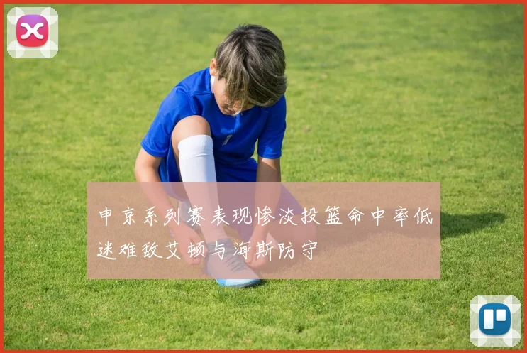 申京系列赛表现惨淡投篮命中率低迷难敌艾顿与海斯防守