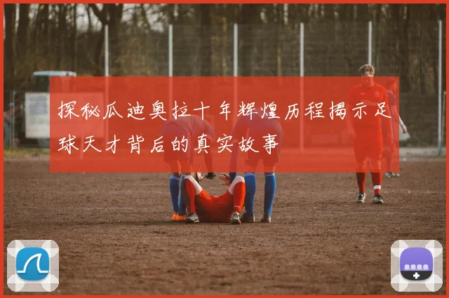 探秘瓜迪奥拉十年辉煌历程揭示足球天才背后的真实故事
