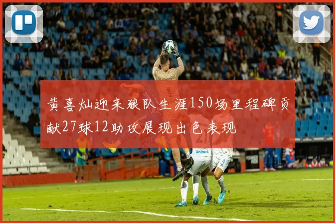 黄喜灿迎来狼队生涯150场里程碑贡献27球12助攻展现出色表现