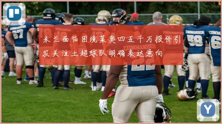 米兰面临困境莱奥四五千万报价引发关注土超球队明确表达意向