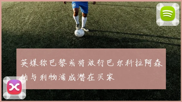 英媒称巴黎或将放行巴尔科拉阿森纳与利物浦成潜在买家