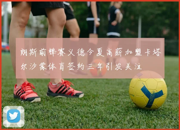朗斯前锋赛义德今夏高薪加盟卡塔尔沙蒙体育签约三年引发关注