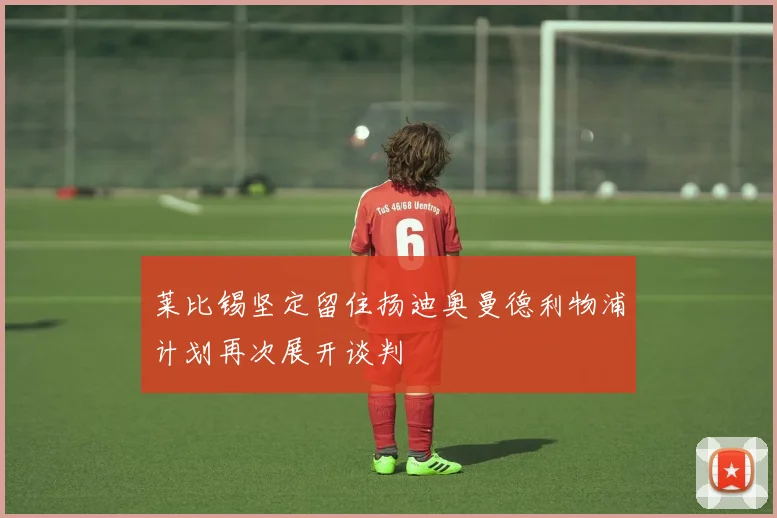 莱比锡坚定留住扬迪奥曼德利物浦计划再次展开谈判