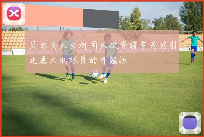 贝尔戈米分析国米投资前景或将引进意大利球员的可能性