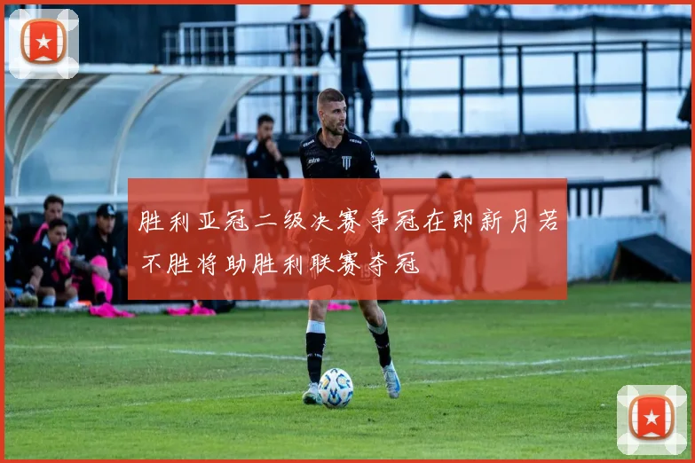 胜利亚冠二级决赛争冠在即新月若不胜将助胜利联赛夺冠