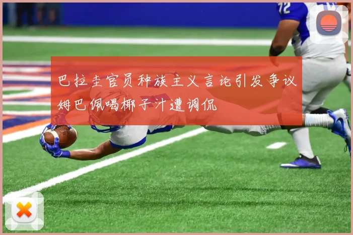 巴拉圭官员种族主义言论引发争议姆巴佩喝椰子汁遭调侃