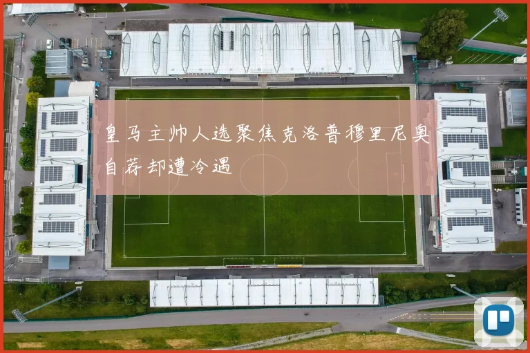 皇马主帅人选聚焦克洛普穆里尼奥自荐却遭冷遇