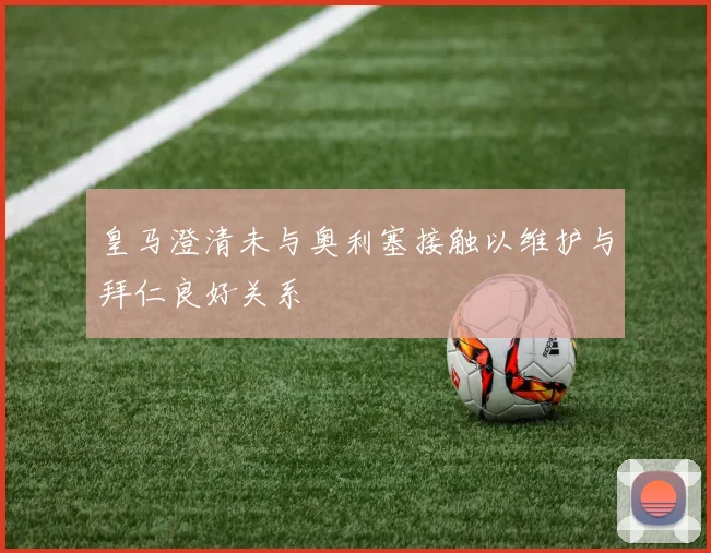 皇马澄清未与奥利塞接触以维护与拜仁良好关系