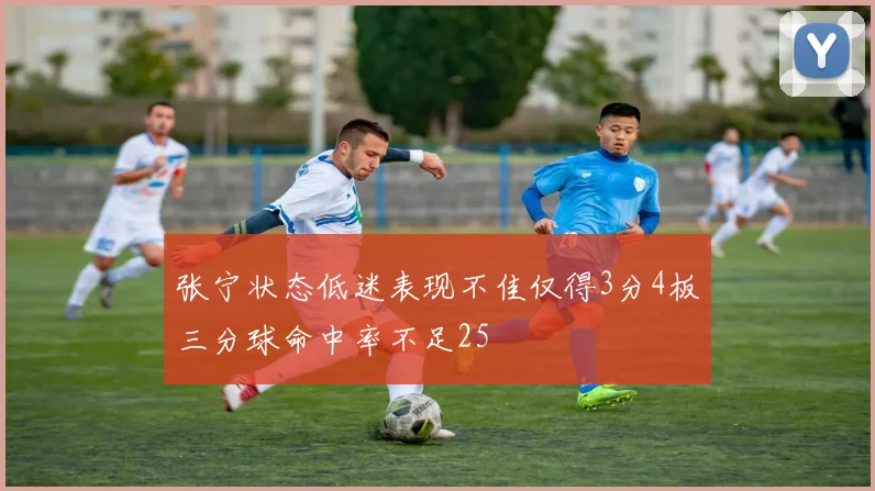 张宁状态低迷表现不佳仅得3分4板三分球命中率不足25