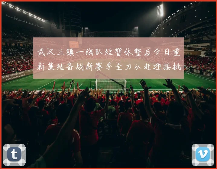 武汉三镇一线队短暂休整后今日重新集结备战新赛季全力以赴迎接挑战