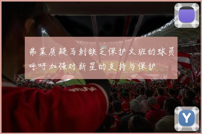 弗莱质疑马刺缺乏保护文班的球员呼吁加强对新星的支持与保护