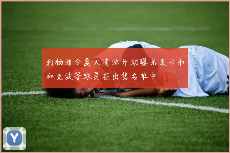 利物浦今夏大清洗计划曝光麦卡和加克波等球员在出售名单中