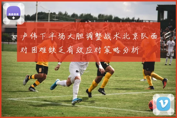 卢伟下半场大胆调整战术北京队面对困难缺乏有效应对策略分析