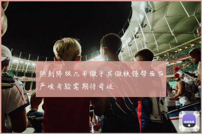 热刺降级几率微乎其微铁锤帮面临严峻考验需期待奇迹