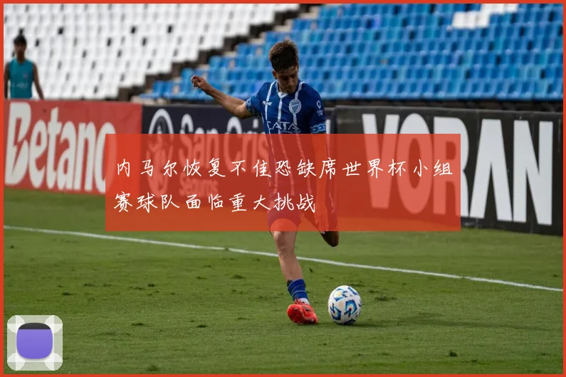 内马尔恢复不佳恐缺席世界杯小组赛球队面临重大挑战