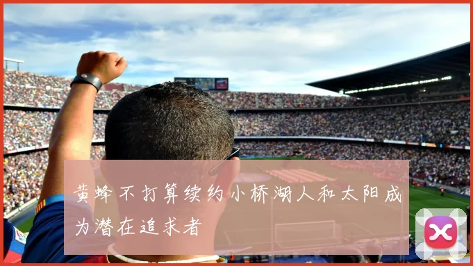 黄蜂不打算续约小桥湖人和太阳成为潜在追求者
