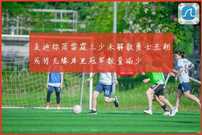 麦迪称若雷霆三少未解散勇士王朝或将无缘库里冠军数量减少