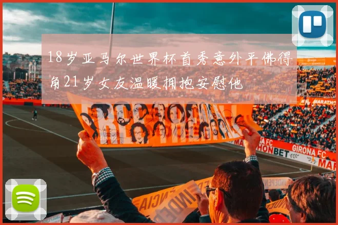 18岁亚马尔世界杯首秀意外平佛得角21岁女友温暖拥抱安慰他