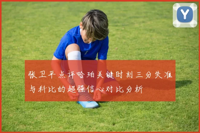 张卫平点评哈珀关键时刻三分失准与科比的超强信心对比分析